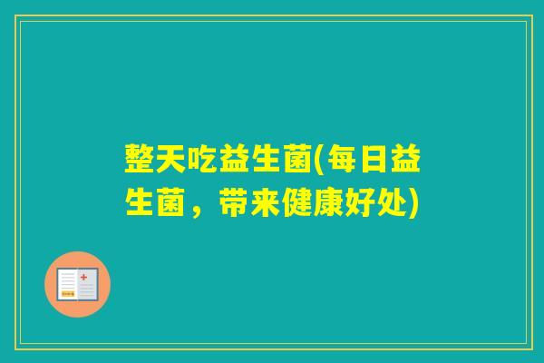 整天吃益生菌(每日益生菌,带来健康好处) 整天吃益生菌(每日益生菌,带来健康好处)