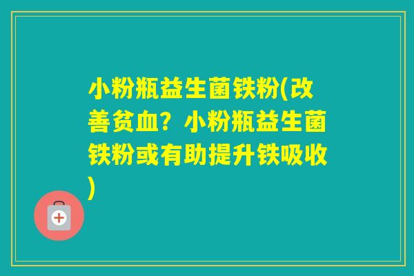 小粉瓶益生菌铁粉(改善贫?小粉瓶益生菌铁粉或有助提升铁吸收) 小粉瓶益生菌铁粉(改善贫?小粉瓶益生菌铁粉或有助提升铁吸收)