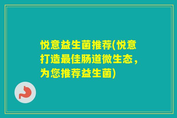 悦意益生菌推荐(悦意打造佳肠道微生态,为您推荐益生菌) 悦意益生菌推荐(悦意打造佳肠道微生态,为您推荐益生菌)