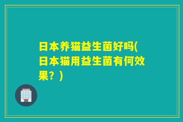 日本养猫益生菌好吗(日本猫用益生菌有何效果？)