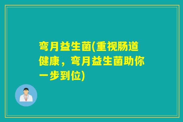 弯月益生菌(重视肠道健康,弯月益生菌助你一步到位) 弯月益生菌(重视肠道健康,弯月益生菌助你一步到位)