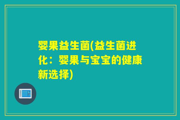 婴果益生菌(益生菌进化：婴果与宝宝的健康新选择)