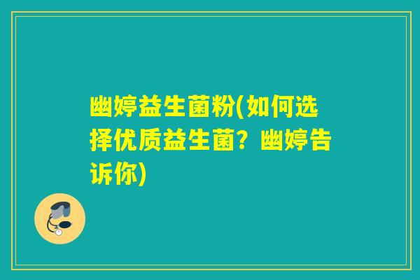 幽婷益生菌粉(如何选择优质益生菌?幽婷告诉你) 幽婷益生菌粉(如何选择优质益生菌?幽婷告诉你)