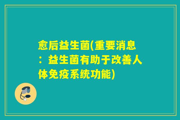 愈后益生菌(重要消息:益生菌有助于改善人体系统功能) 愈后益生菌(重要消息:益生菌有助于改善人体系统功能)