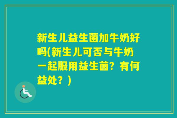 新生儿益生菌加牛奶好吗(新生儿可否与牛奶一起服用益生菌？有何益处？)