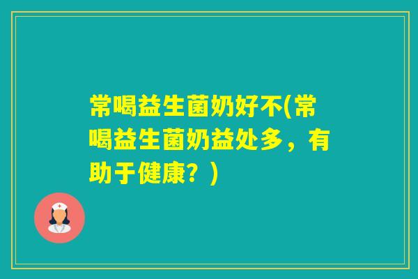 常喝益生菌奶好不(常喝益生菌奶益处多,有助于健康?) 常喝益生菌奶好不(常喝益生菌奶益处多,有助于健康?)