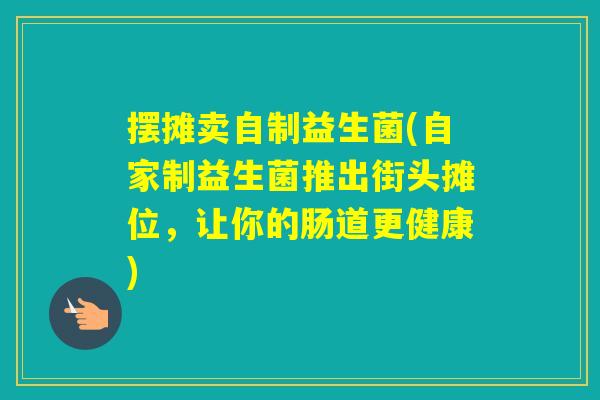 摆摊卖自制益生菌(自家制益生菌推出街头摊位,让你的肠道更健康) 摆摊卖自制益生菌(自家制益生菌推出街头摊位,让你的肠道更健康)