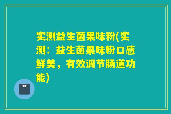 实测益生菌果味粉(实测:益生菌果味粉口感鲜美,有效调节肠道功能) 实测益生菌果味粉(实测:益生菌果味粉口感鲜美,有效调节肠道功能)