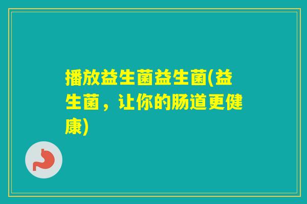 播放益生菌益生菌(益生菌，让你的肠道更健康)