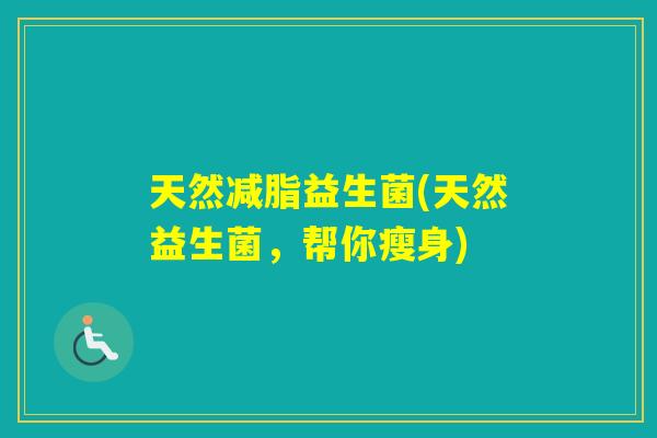 天然减脂益生菌(天然益生菌,帮你瘦身) 天然减脂益生菌(天然益生菌,帮你瘦身)