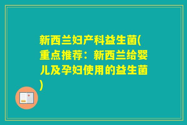 新西兰妇产科益生菌(重点推荐:新西兰给婴儿及孕妇使用的益生菌) 新西兰妇产科益生菌(重点推荐:新西兰给婴儿及孕妇使用的益生菌)