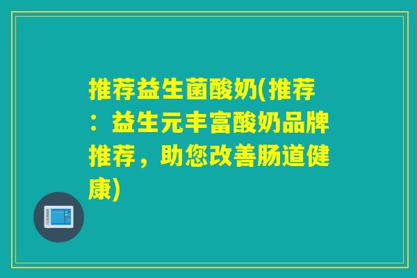 推荐益生菌酸奶(推荐:益生元丰富酸奶品牌推荐,助您改善肠道健康) 推荐益生菌酸奶(推荐:益生元丰富酸奶品牌推荐,助您改善肠道健康)
