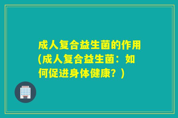 成人复合益生菌的作用(成人复合益生菌：如何促进身体健康？)
