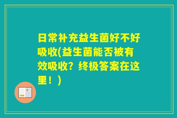 日常补充益生菌好不好吸收(益生菌能否被有效吸收?终极答案在这里!) 日常补充益生菌好不好吸收(益生菌能否被有效吸收?终极答案在这里!)