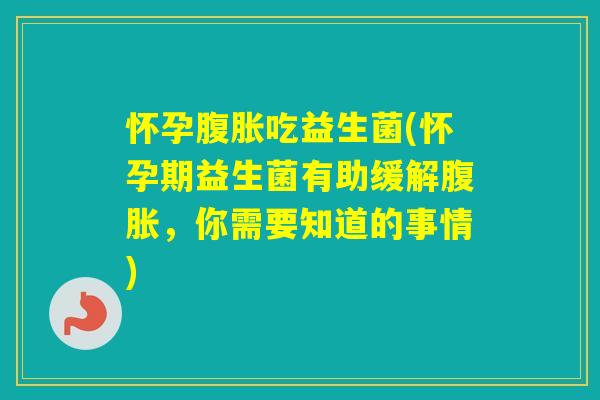 怀孕吃益生菌(怀孕期益生菌有助缓解，你需要知道的事情)