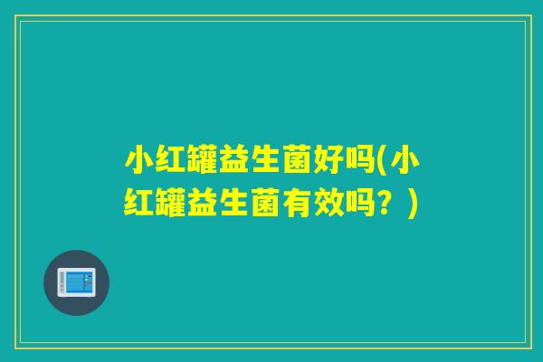 小红罐益生菌好吗(小红罐益生菌有效吗？)
