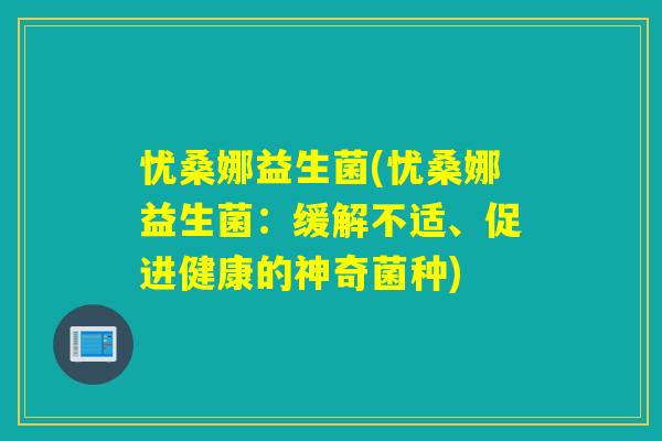 忧桑娜益生菌(忧桑娜益生菌:缓解不适、促进健康的神奇菌种) 忧桑娜益生菌(忧桑娜益生菌:缓解不适、促进健康的神奇菌种)