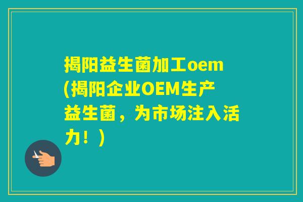 揭阳益生菌加工oem(揭阳企业OEM生产益生菌，为市场注入活力！)