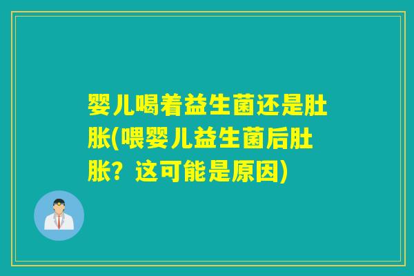 婴儿喝着益生菌还是肚胀(喂婴儿益生菌后肚胀?这可能是原因) 婴儿喝着益生菌还是肚胀(喂婴儿益生菌后肚胀?这可能是原因)