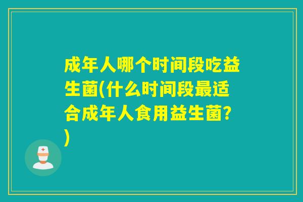 成年人哪个时间段吃益生菌(什么时间段适合成年人食用益生菌?) 成年人哪个时间段吃益生菌(什么时间段适合成年人食用益生菌?)