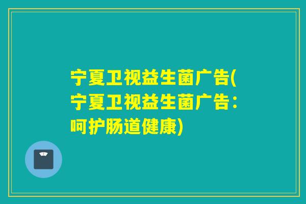 宁夏卫视益生菌广告(宁夏卫视益生菌广告：呵护肠道健康)