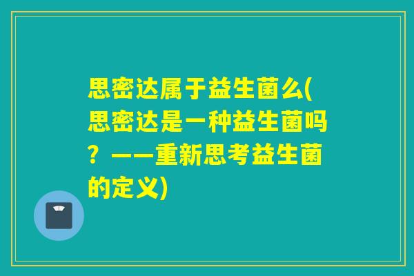 思密达属于益生菌么(思密达是一种益生菌吗?——重新思考益生菌的定义) 思密达属于益生菌么(思密达是一种益生菌吗?——重新思考益生菌的定义)