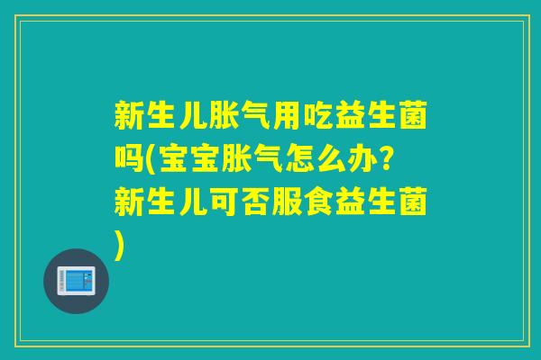 新生儿用吃益生菌吗(宝宝怎么办？新生儿可否服食益生菌)