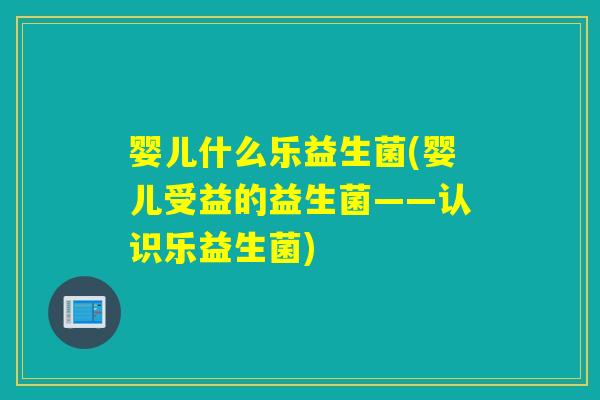 婴儿什么乐益生菌(婴儿受益的益生菌——认识乐益生菌)