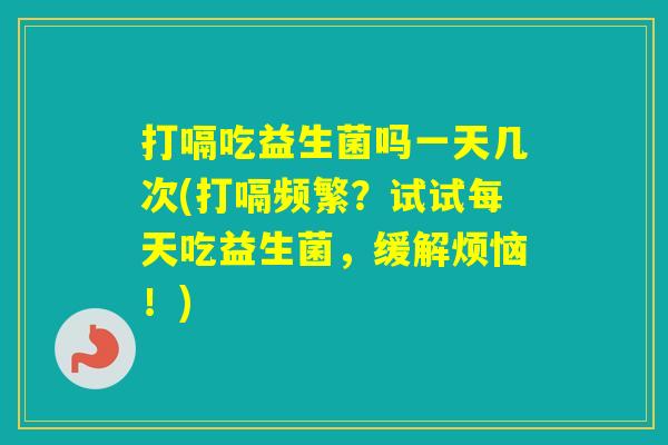 打嗝吃益生菌吗一天几次(打嗝频繁?试试每天吃益生菌,缓解烦恼!) 打嗝吃益生菌吗一天几次(打嗝频繁?试试每天吃益生菌,缓解烦恼!)
