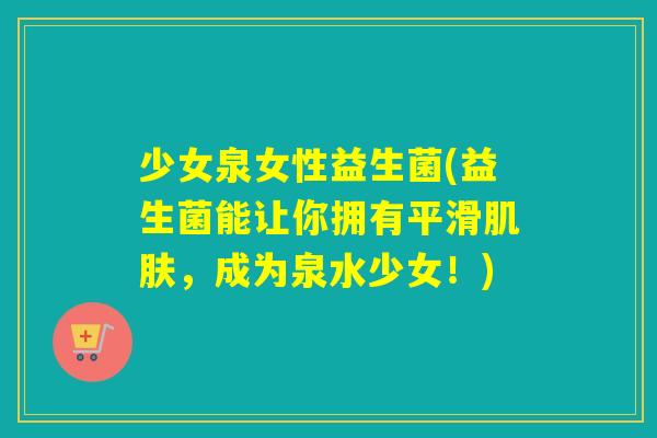 少女泉女性益生菌(益生菌能让你拥有平滑,成为泉水少女!) 少女泉女性益生菌(益生菌能让你拥有平滑,成为泉水少女!)