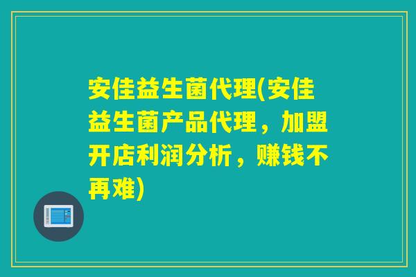 安佳益生菌代理(安佳益生菌产品代理，加盟开店利润分析，赚钱不再难)