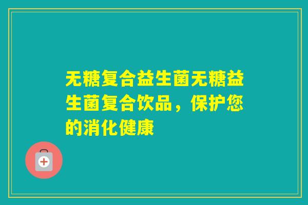 无糖复合益生菌无糖益生菌复合饮品，保护您的消化健康