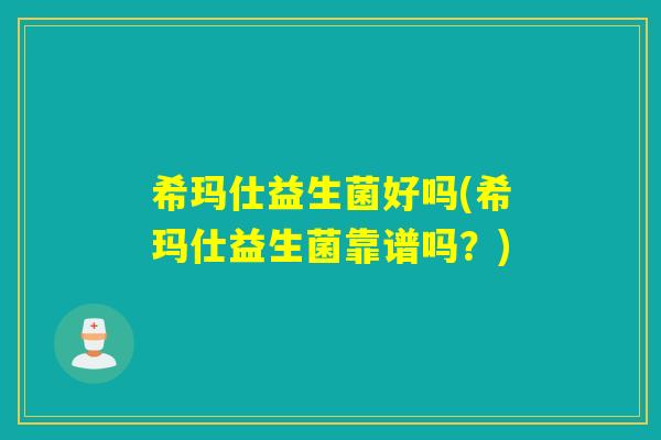 希玛仕益生菌好吗(希玛仕益生菌靠谱吗?) 希玛仕益生菌好吗(希玛仕益生菌靠谱吗?)