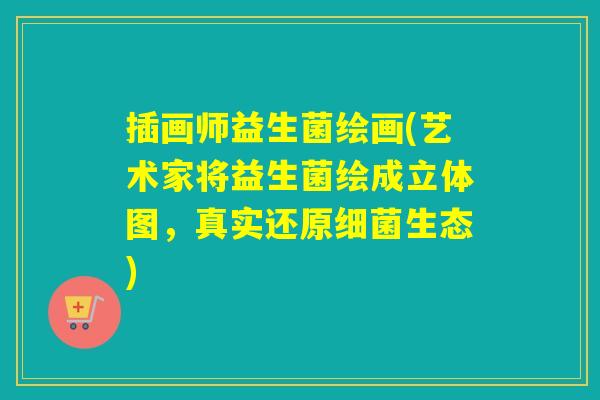 插画师益生菌绘画(艺术家将益生菌绘成立体图，真实还原生态)