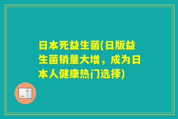 日本死益生菌(日版益生菌销量大增，成为日本人健康热门选择)