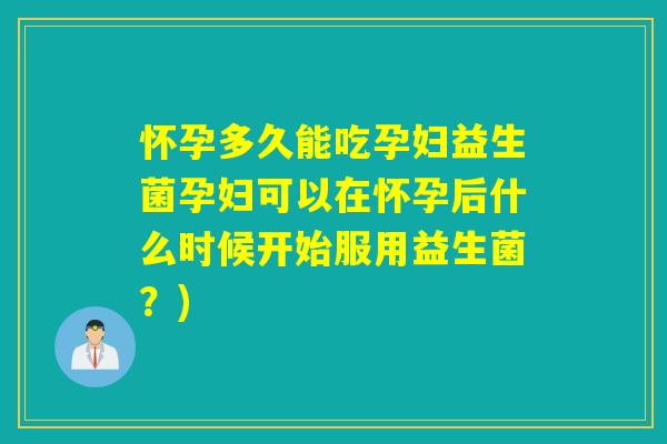 怀孕多久能吃孕妇益生菌孕妇可以在怀孕后什么时候开始服用益生菌?) 怀孕多久能吃孕妇益生菌孕妇可以在怀孕后什么时候开始服用益生菌?)