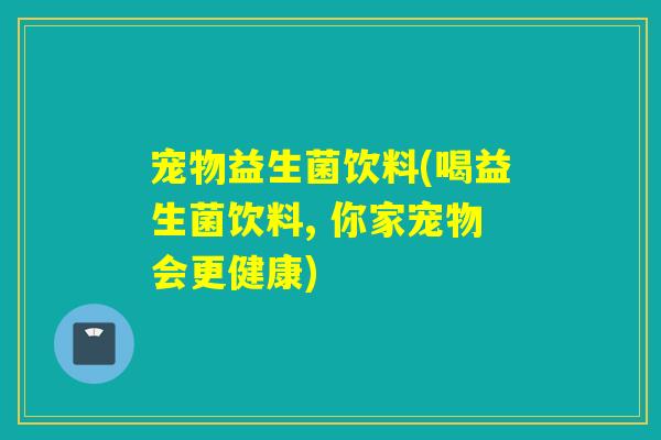 宠物益生菌饮料(喝益生菌饮料, 你家宠物会更健康) 宠物益生菌饮料(喝益生菌饮料, 你家宠物会更健康)