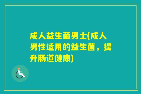 成人益生菌男士(成人男性适用的益生菌,提升肠道健康) 成人益生菌男士(成人男性适用的益生菌,提升肠道健康)