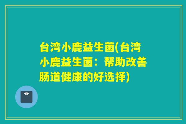 台湾小鹿益生菌(台湾小鹿益生菌：帮助改善肠道健康的好选择)