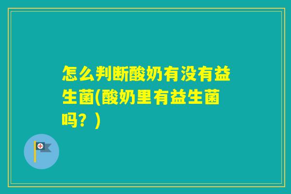 怎么判断酸奶有没有益生菌(酸奶里有益生菌吗？)
