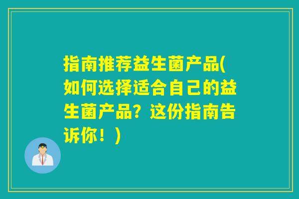指南推荐益生菌产品(如何选择适合自己的益生菌产品?这份指南告诉你!) 指南推荐益生菌产品(如何选择适合自己的益生菌产品?这份指南告诉你!)