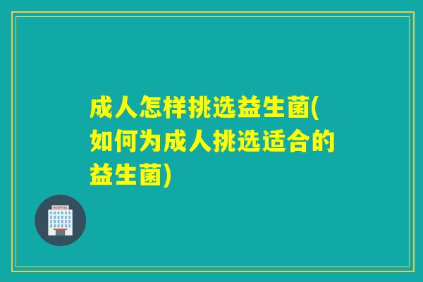 成人怎样挑选益生菌(如何为成人挑选适合的益生菌)