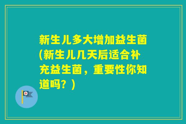 新生儿多大增加益生菌(新生儿几天后适合补充益生菌,重要性你知道吗?) 新生儿多大增加益生菌(新生儿几天后适合补充益生菌,重要性你知道吗?)
