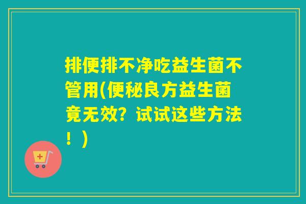 排便排不净吃益生菌不管用(良方益生菌竟无效?试试这些方法!) 排便排不净吃益生菌不管用(良方益生菌竟无效?试试这些方法!)
