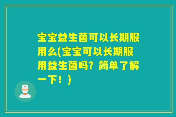 宝宝益生菌可以长期服用么(宝宝可以长期服用益生菌吗?简单了解一下!) 宝宝益生菌可以长期服用么(宝宝可以长期服用益生菌吗?简单了解一下!)