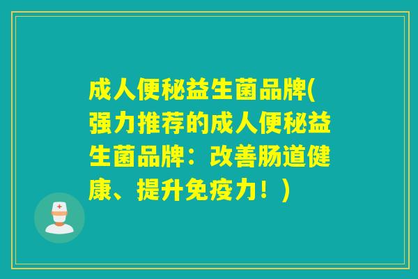 成人益生菌品牌(强力推荐的成人益生菌品牌:改善肠道健康、提升力!) 成人益生菌品牌(强力推荐的成人益生菌品牌:改善肠道健康、提升力!)