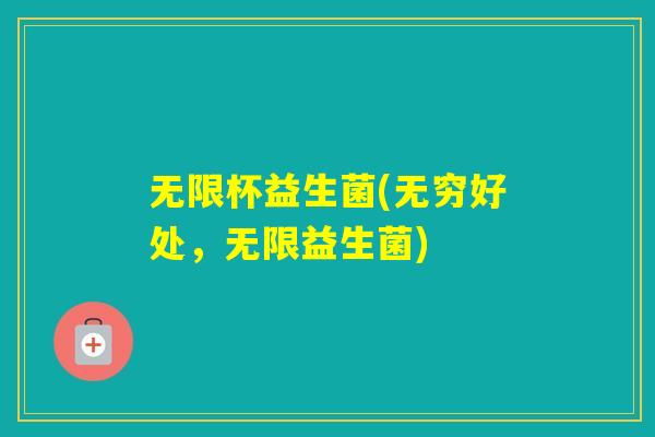 无限杯益生菌(无穷好处,无限益生菌) 无限杯益生菌(无穷好处,无限益生菌)