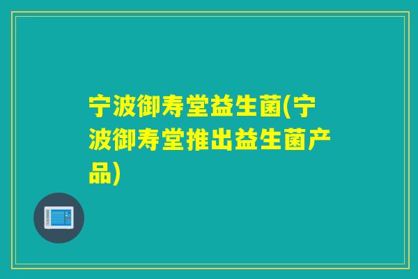 宁波御寿堂益生菌(宁波御寿堂推出益生菌产品) 宁波御寿堂益生菌(宁波御寿堂推出益生菌产品)