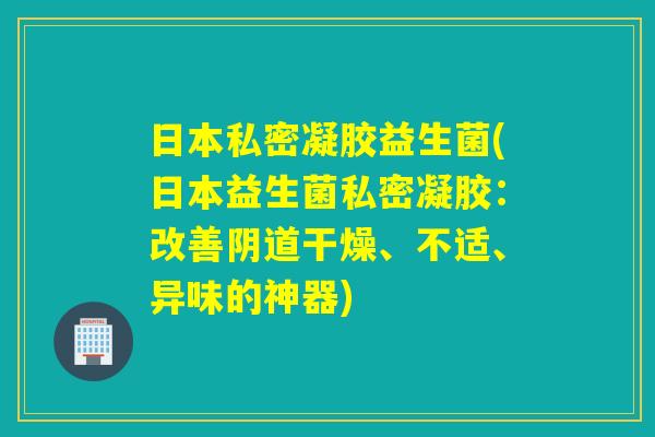日本私密凝胶益生菌(日本益生菌私密凝胶:改善干燥、不适、异味的神器) 日本私密凝胶益生菌(日本益生菌私密凝胶:改善干燥、不适、异味的神器)