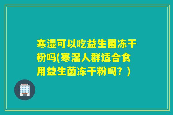 寒湿可以吃益生菌冻干粉吗(寒湿人群适合食用益生菌冻干粉吗？)
